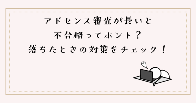 アドセンス審査が長いと不合格ってホント？落ちたときの対策をチェック！