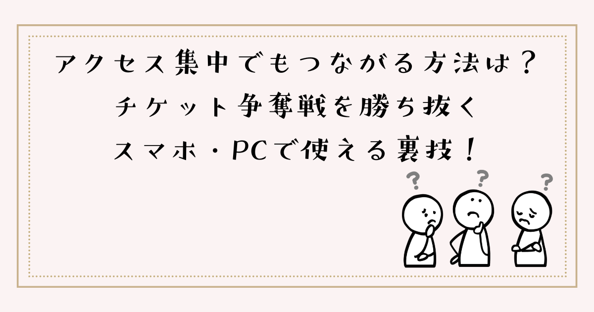 アクセス集中でもつながる方法は？チケット争奪戦を勝ち抜くスマホ・PCで使える裏技！
